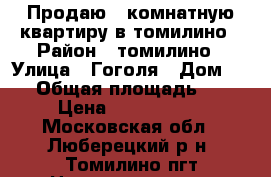 Продаю 1-комнатную квартиру в томилино › Район ­ томилино › Улица ­ Гоголя › Дом ­ 40 › Общая площадь ­ 37 › Цена ­ 3 300 000 - Московская обл., Люберецкий р-н, Томилино пгт Недвижимость » Квартиры продажа   . Московская обл.